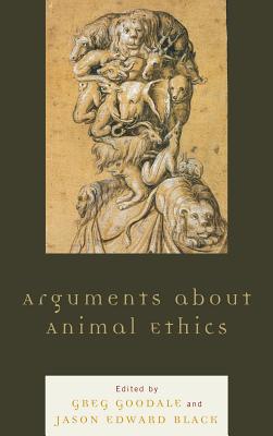 Arguments about Animal Ethics - Goodale, Greg (Editor), and Black, Jason Edward (Editor), and Atkins-Sayre, Wendy (Contributions by)