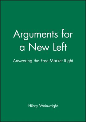 Arguments for a New Left: Answering the Free-Market Right - Wainwright, Hilary