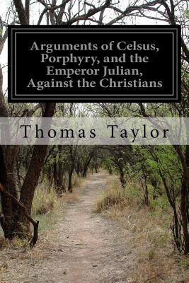 Arguments of Celsus, Porphyry, and the Emperor Julian, Against the Christians: Also Extracts from Diodorus Siculus, Josephus, and Tacitus Relating to the Jews - Taylor, Thomas, MB, Bs, Facs, Facg