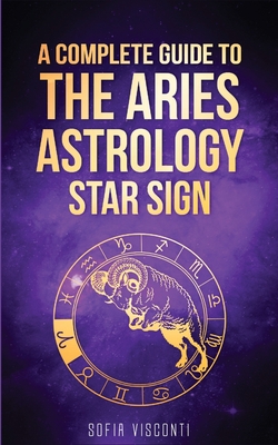 Aries: A Complete Guide To The Aries Astrology Star Sign (A Complete Guide To Astrology Book 1) - Visconti, Sofia