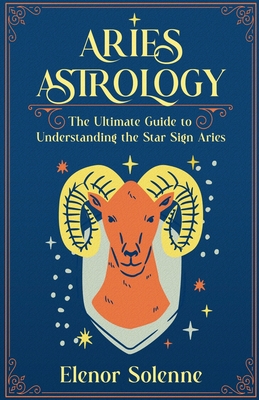 Aries Astrology: The Ultimate Guide to Understanding the Star Sign Aries - Solenne, Elenor