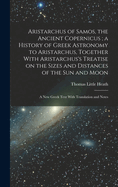 Aristarchus of Samos, the Ancient Copernicus; a History of Greek Astronomy to Aristarchus, Together With Aristarchus's Treatise on the Sizes and Distances of the sun and Moon: A new Greek Text With Translation and Notes