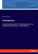 Aristophanes: A metrical version of The Acharnians, the Knights and the Birds. Third Edition