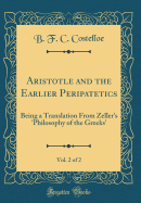 Aristotle and the Earlier Peripatetics, Vol. 2 of 2: Being a Translation from Zeller's 'philosophy of the Greeks' (Classic Reprint)
