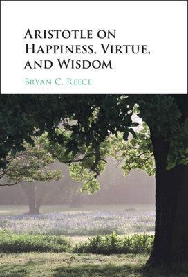 Aristotle on Happiness, Virtue, and Wisdom - Reece, Bryan C