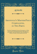 Aristotle's Master-Piece Compleated, in Two Parts: The First Containing the Secrets of Generation, in All the Parts Thereof, Treating of the Benefit of Marriage, and the Prejudice of Unequal Matches, Signs of Insufficiency in Men or Women, of the Intuitio