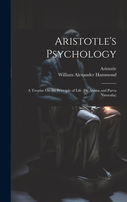 Aristotle's Psychology: A Treatise On the Principle of Life (De Anima and Parva Naturalia) - Hammond, William Alexander, and Aristotle