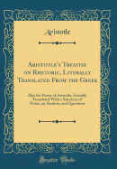 Aristotle's Treatise on Rhetoric, Literally Translated from the Greek: Also the Poetic of Aristotle, Literally Translated with a Selection of Notes, an Analysis, and Questions (Classic Reprint)