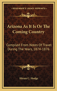 Arizona as It Is or the Coming Country: Compiled from Notes of Travel During the Years, 1874-1876