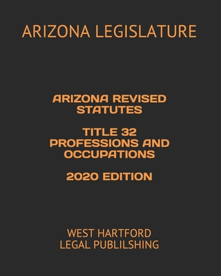 Arizona Revised Statutes Title 32 Professions and Occupations 2020 Edition: West Hartford Legal Publilshing - Legal Publishing, West Hartford (Editor), and Legislature, Arizona