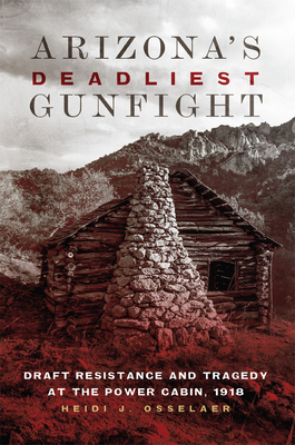 Arizona's Deadliest Gunfight: Draft Resistance and Tragedy at the Power Cabin, 1918 - Osselaer, Heidi J