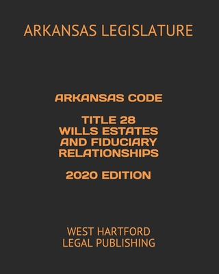 Arkansas Code Title 28 Wills Estates and Fiduciary Relationships 2020 Edition: West Hartford Legal Publishing - Legal Publishing, West Hartford (Editor), and Legislature, Arkansas