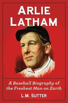 Arlie Latham: A Baseball Biography of the Freshest Man on Earth - Sutter, L M