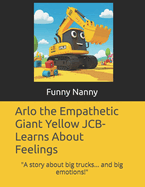 Arlo the Empathetic Giant Yellow JCB- Learns About Feelings: "A story about big trucks... and big emotions!"