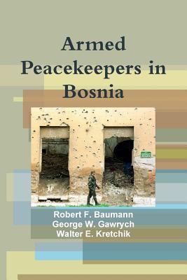 Armed Peacekeepers in Bosnia - Baumann, Robert F., and Gawrych, George W., and Kretchik, Walter E.