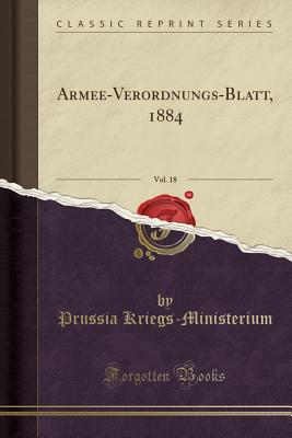 Armee-Verordnungs-Blatt, 1884, Vol. 18 (Classic Reprint) - Kriegs-Ministerium, Prussia