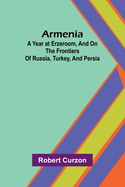 Armenia: A Year At Erzeroom, And On The Frontiers Of Russia, Turkey, And Persia