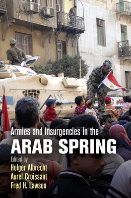 Armies and Insurgencies in the Arab Spring - Albrecht, Holger (Editor), and Croissant, Aurel (Editor), and Lawson, Fred H (Editor)