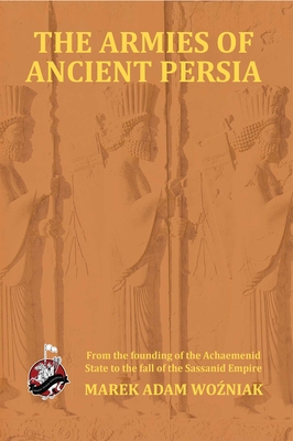 Armies of Ancient Persia: From its Founding under the the Achaemenids to the Fall of the Sassanid Empire - Wozniak, Marek Adam, and Rospond, Vincent (Translated by)