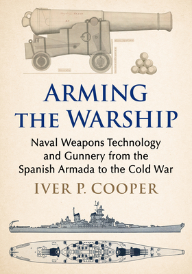 Arming the Warship: Naval Weapons Technology and Gunnery from the Spanish Armada to the Cold War - Cooper, Iver P