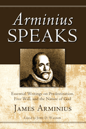 Arminius Speaks: Essential Writings on Predestination, Free Will, and the Nature of God