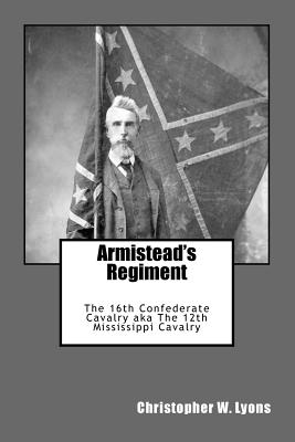 Armistead's Regiment: The 16th Confederate Cavalry aka The 12th Mississippi Cavalry - Lyons, Christopher W