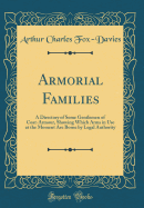 Armorial Families: A Directory of Some Gentlemen of Coat-Armour, Showing Which Arms in Use at the Moment Are Borne by Legal Authority (Classic Reprint)