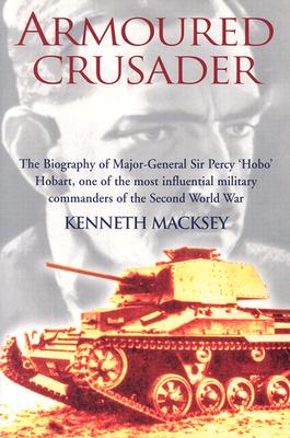 Armoured Crusader: The Biography of Major-General Sir Percy 'Hobo' Hobart, One of the Most Influential Military Commanders of the Second World War - Macksey, Kenneth