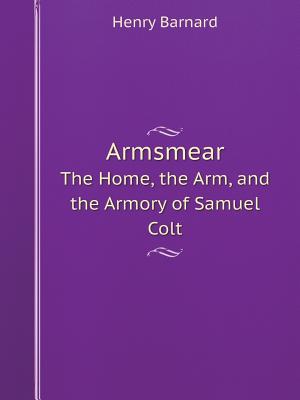 Armsmear: The Home, the Arm, and the Armory of Samuel Colt - Barnard, Henry