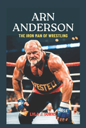 Arn Anderson: The Iron Man of Wrestling: From the Four Horsemen to the Hall of Fame