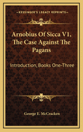 Arnobius of Sicca V1, the Case Against the Pagans: Introduction, Books One-Three