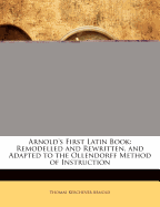 Arnold's First Latin Book: Remodelled and Rewritten, and Adapted to the Ollendorff Method of Instruction (Classic Reprint)