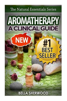 Aromatherapy: A Clinical Guide to Essential Oils for Holistic Healing - Sherwood, Bella