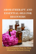 Aromatherapy and Essential Oils for Beginners: The Complete Step-by-Step Manual to Natural Living