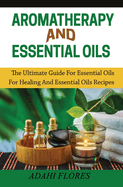 Aromatherapy and Essential Oils: The Ultimate Guide to Essential Oils for Healing and Essential Oils Recipes