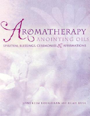 Aromatherapy Anointing Oils: Spiritual Blessings, Ceremonies & Affirmations - Loughran, Joni Keim