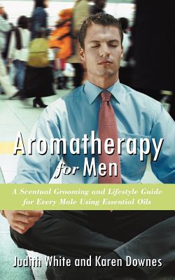 Aromatherapy for Men: A Scentual Grooming and Lifestyle Guide for Every Male Using Essential Oils - Downes, Karen, and White, Judith