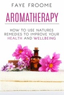 Aromatherapy: How to Use Natures Remedies to Improve Your Health and Wellbeing