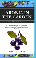 Aronia in the Garden: From Cultivation to Harvest: A Complete Guide to Growing, Harvesting, and Enjoying Aronia Berries