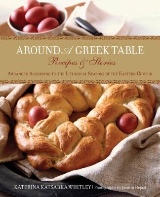 Around a Greek Table: Recipes & Stories Arranged According to the Liturgical Seasons of the Eastern Church - Whitley, Katerina, and Hejazi, Jasmin (Photographer)