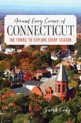 Around Every Corner of Connecticut: 100 Towns to Explore Every Season - Cody, Sarah