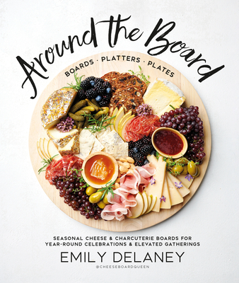 Around the Board: Boards, Platters, and Plates: Seasonal Cheese and Charcuterie for Year-Round Cel - Delaney, Emily