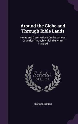 Around the Globe and Through Bible Lands: Notes and Observations On the Various Countries Through Which the Writer Traveled - Lambert, George