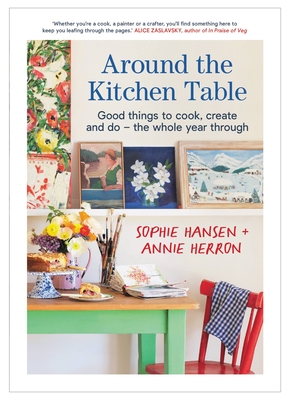 Around the Kitchen Table: Good things to cook, create and do - the whole year through - Hansen, Sophie, and Herron, Annie