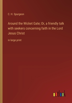 Around the Wicket Gate; Or, a friendly talk with seekers concerning faith in the Lord Jesus Christ: in large print - Spurgeon, Charles Haddon