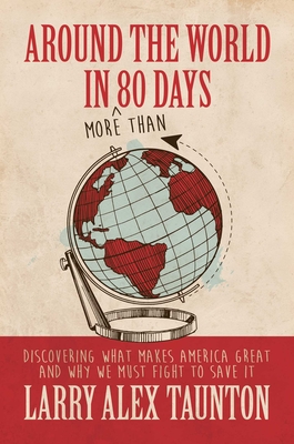 Around the World in (More Than) 80 Days: Discovering What Makes America Great and Why We Must Fight to Save It - Taunton, Larry Alex