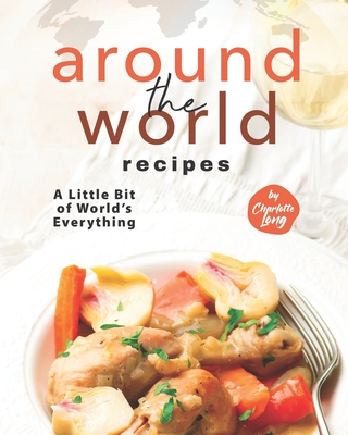 Around The World Recipes: A Little Bit of World's Everything - Long, Charlotte