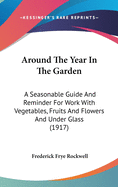 Around The Year In The Garden: A Seasonable Guide And Reminder For Work With Vegetables, Fruits And Flowers And Under Glass (1917)