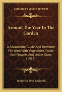 Around The Year In The Garden: A Seasonable Guide And Reminder For Work With Vegetables, Fruits And Flowers And Under Glass (1917)