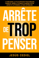 Arr?te de Trop Penser: La m?thode la plus efficace pour r?duire l'anxi?t?, g?rer le stress, clarifier votre esprit et atteindre la paix int?rieure